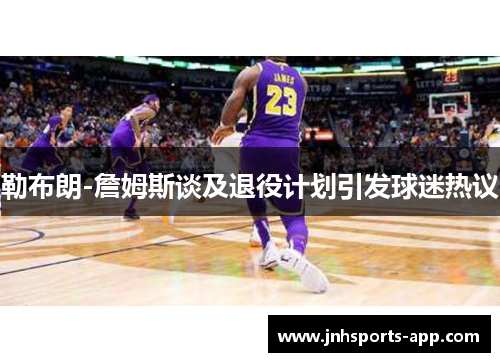 勒布朗-詹姆斯谈及退役计划引发球迷热议