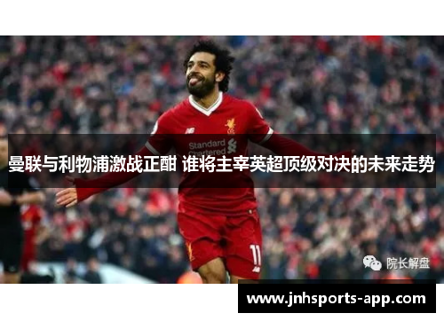 曼联与利物浦激战正酣 谁将主宰英超顶级对决的未来走势