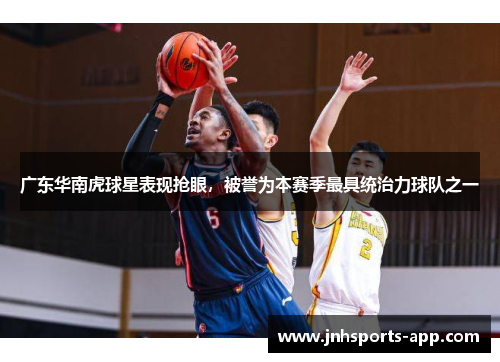 广东华南虎球星表现抢眼，被誉为本赛季最具统治力球队之一