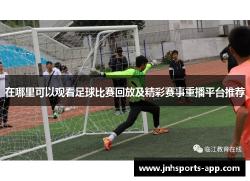 在哪里可以观看足球比赛回放及精彩赛事重播平台推荐