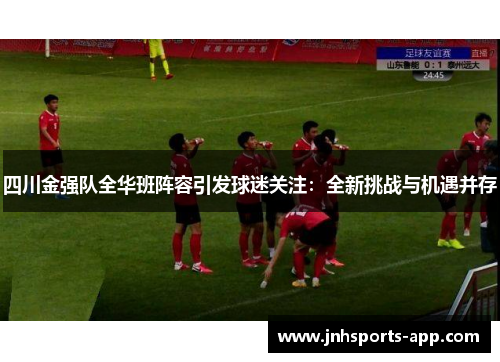 四川金强队全华班阵容引发球迷关注：全新挑战与机遇并存