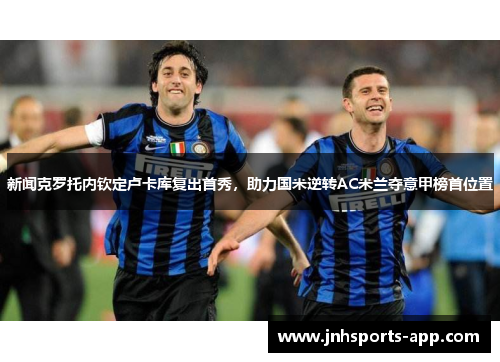 新闻克罗托内钦定卢卡库复出首秀，助力国米逆转AC米兰夺意甲榜首位置