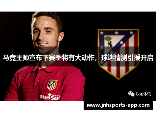 马竞主帅宣布下赛季将有大动作，球迷猜测引援开启