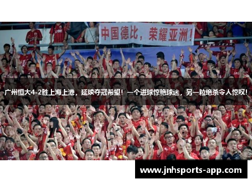 广州恒大4-2胜上海上港，延续夺冠希望！一个进球惊艳球迷，另一粒绝杀令人惊叹！