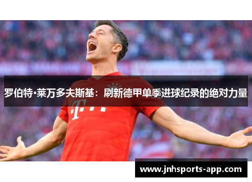 罗伯特·莱万多夫斯基：刷新德甲单季进球纪录的绝对力量