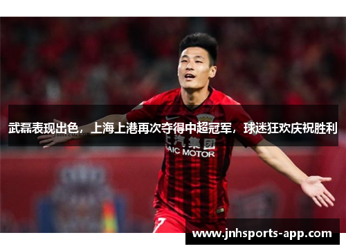 武磊表现出色，上海上港再次夺得中超冠军，球迷狂欢庆祝胜利