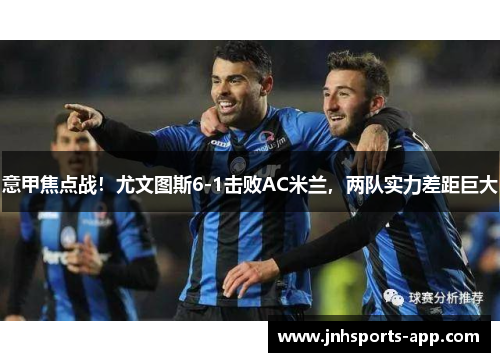 意甲焦点战！尤文图斯6-1击败AC米兰，两队实力差距巨大