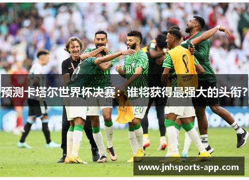 预测卡塔尔世界杯决赛：谁将获得最强大的头衔？