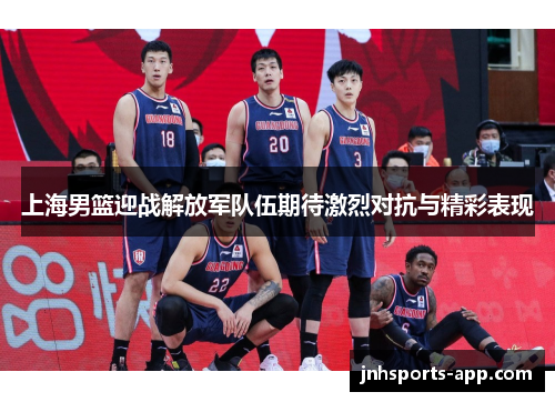 上海男篮迎战解放军队伍期待激烈对抗与精彩表现