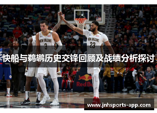 快船与鹈鹕历史交锋回顾及战绩分析探讨