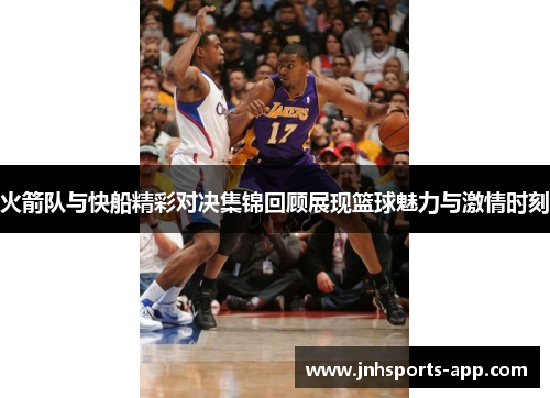 火箭队与快船精彩对决集锦回顾展现篮球魅力与激情时刻