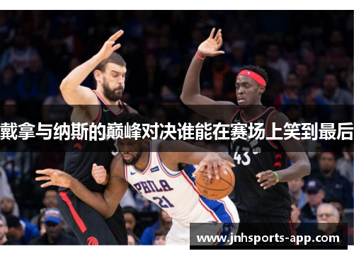 戴拿与纳斯的巅峰对决谁能在赛场上笑到最后