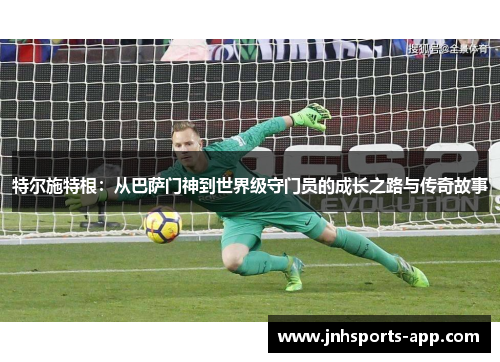 特尔施特根：从巴萨门神到世界级守门员的成长之路与传奇故事