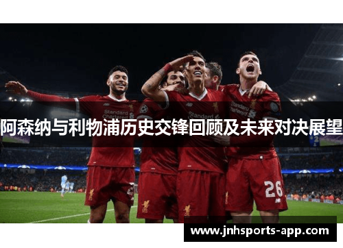 阿森纳与利物浦历史交锋回顾及未来对决展望