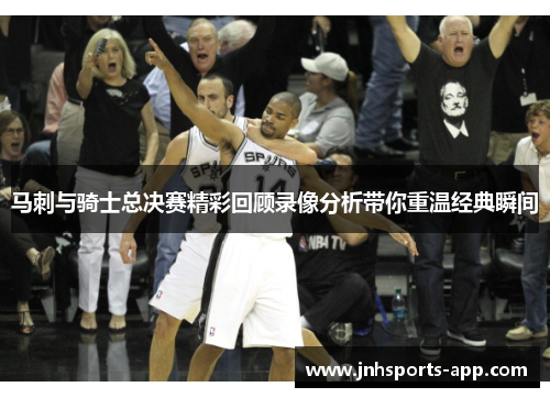 马刺与骑士总决赛精彩回顾录像分析带你重温经典瞬间