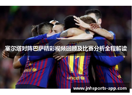 塞尔塔对阵巴萨精彩视频回顾及比赛分析全程解读